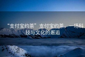 “支付宝约茶”支付宝约茶，一场科技与文化的邂逅