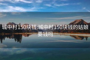 城中村150块钱:城中村150块钱的姑娘要钱吗