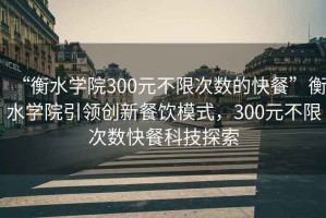 “衡水学院300元不限次数的快餐”衡水学院引领创新餐饮模式，300元不限次数快餐科技探索