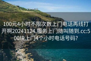 100元4小时不限次数上门电话再线打开啊20241124.服务上门随叫随到.cc:500块上门4个小时电话号码?