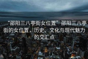 “邵阳三八亭街女位置”邵阳三八亭街的女位置，历史、文化与现代魅力的交汇点