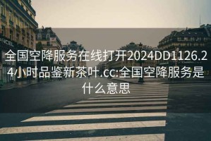 全国空降服务在线打开2024DD1126.24小时品鉴新茶叶.cc:全国空降服务是什么意思