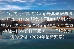 “可约可空降约会app是真是假再线打开20241124.服务上门随叫随到.cc”揭秘可约可空降约会app的真伪与监管挑战—以在线打开服务与上门服务为例的探讨（2024年最新观察）