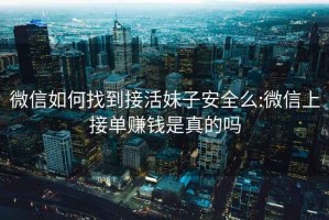 微信如何找到接活妹子安全么:微信上接单赚钱是真的吗