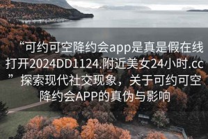 “可约可空降约会app是真是假在线打开2024DD1124.附近美女24小时.cc”探索现代社交现象，关于可约可空降约会APP的真伪与影响