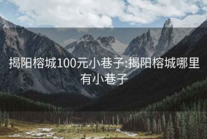 揭阳榕城100元小巷子:揭阳榕城哪里有小巷子