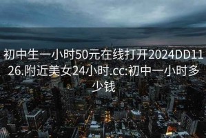 初中生一小时50元在线打开2024DD1126.附近美女24小时.cc:初中一小时多少钱