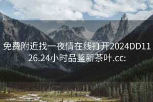 免费附近找一夜情在线打开2024DD1126.24小时品鉴新茶叶.cc: