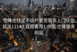 空降在线足不出户享受服务上门任你挑选1114d.官网备用1.中国:空降服务网站