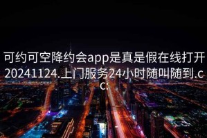 可约可空降约会app是真是假在线打开20241124.上门服务24小时随叫随到.cc: