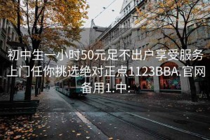 初中生一小时50元足不出户享受服务上门任你挑选绝对正点1123BBA.官网备用1.中: