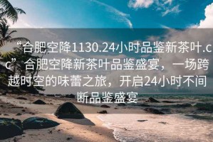 “合肥空降1130.24小时品鉴新茶叶.cc”合肥空降新茶叶品鉴盛宴，一场跨越时空的味蕾之旅，开启24小时不间断品鉴盛宴