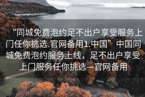 “同城免费泡约足不出户享受服务上门任你挑选.官网备用1.中国”中国同城免费泡约服务上线，足不出户享受上门服务任你挑选—官网备用