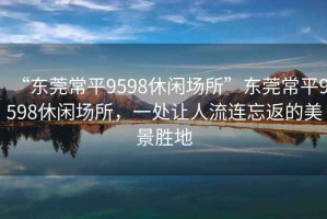 “东莞常平9598休闲场所”东莞常平9598休闲场所，一处让人流连忘返的美景胜地