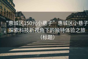 “惠城区150元小巷子”惠城区小巷子，探索科技新视角下的独特体验之旅（标题）