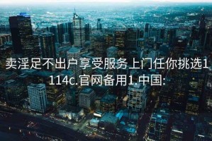 卖淫足不出户享受服务上门任你挑选1114c.官网备用1.中国: