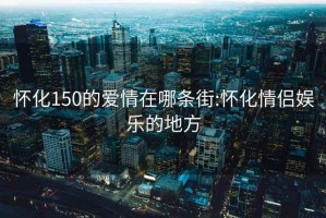 怀化150的爱情在哪条街:怀化情侣娱乐的地方