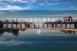 “榕江150的爱情在哪条街”榕江150的爱情故事，探寻那条街上的浪漫痕迹