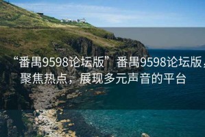 “番禺9598论坛版”番禺9598论坛版，聚焦热点，展现多元声音的平台