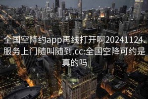 全国空降约app再线打开啊20241124.服务上门随叫随到.cc:全国空降可约是真的吗