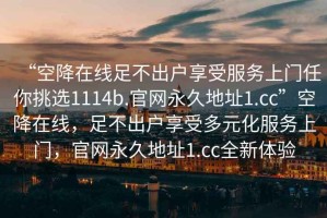 “空降在线足不出户享受服务上门任你挑选1114b.官网永久地址1.cc”空降在线，足不出户享受多元化服务上门，官网永久地址1.cc全新体验