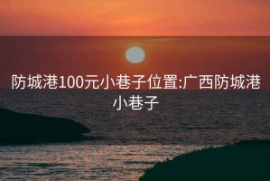 防城港100元小巷子位置:广西防城港小巷子