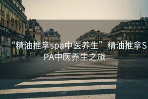 “精油推拿spa中医养生”精油推拿SPA中医养生之旅