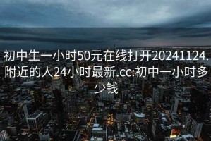 初中生一小时50元在线打开20241124.附近的人24小时最新.cc:初中一小时多少钱