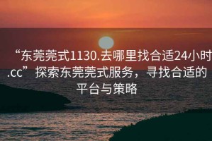 “东莞莞式1130.去哪里找合适24小时.cc”探索东莞莞式服务，寻找合适的平台与策略