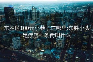 东胜区100元小巷子在哪里:东胜小头足疗店一条街叫什么