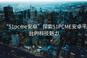 “51pcme安卓”探索51PCME安卓平台的科技魅力