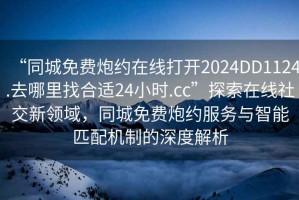 “同城免费炮约在线打开2024DD1124.去哪里找合适24小时.cc”探索在线社交新领域，同城免费炮约服务与智能匹配机制的深度解析