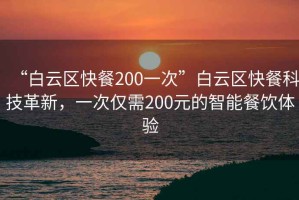 “白云区快餐200一次”白云区快餐科技革新，一次仅需200元的智能餐饮体验