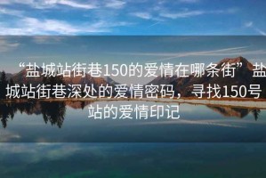 “盐城站街巷150的爱情在哪条街”盐城站街巷深处的爱情密码，寻找150号站的爱情印记