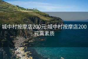 城中村按摩店200元:城中村按摩店200元高素质