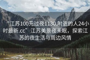 “江苏100元过夜1130.附近的人24小时最新.cc”江苏美景夜未眠，探索江苏的夜生活与周边风情