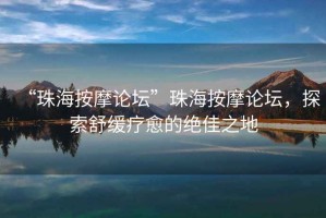 “珠海按摩论坛”珠海按摩论坛，探索舒缓疗愈的绝佳之地