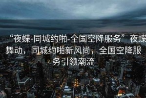 “夜蝶-同城约啪-全国空降服务”夜蝶舞动，同城约啪新风尚，全国空降服务引领潮流