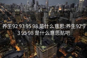 养生92 93 95 98 是什么意思:养生92 93 95 98 是什么意思贴吧