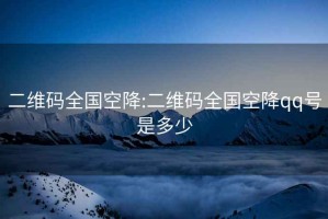 二维码全国空降:二维码全国空降qq号是多少