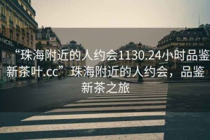 “珠海附近的人约会1130.24小时品鉴新茶叶.cc”珠海附近的人约会，品鉴新茶之旅