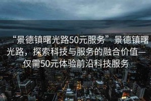 “景德镇曙光路50元服务”景德镇曙光路，探索科技与服务的融合价值—仅需50元体验前沿科技服务