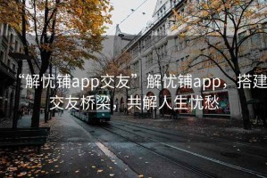 “解忧铺app交友”解忧铺app，搭建交友桥梁，共解人生忧愁