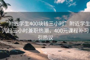 “附近学生400块钱三小时”附近学生兴起三小时兼职热潮，400元课程补习引热议