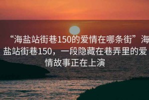 “海盐站街巷150的爱情在哪条街”海盐站街巷150，一段隐藏在巷弄里的爱情故事正在上演