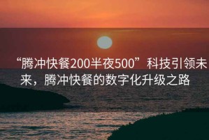 “腾冲快餐200半夜500”科技引领未来，腾冲快餐的数字化升级之路