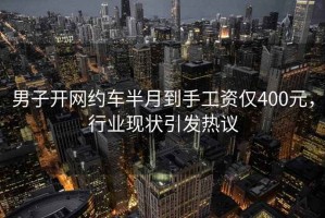 男子开网约车半月到手工资仅400元，行业现状引发热议