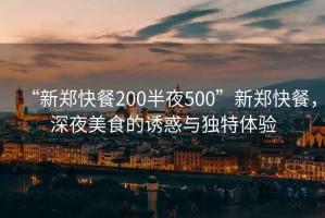 “新郑快餐200半夜500”新郑快餐，深夜美食的诱惑与独特体验