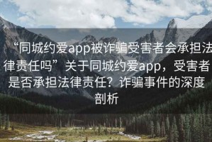 “同城约爱app被诈骗受害者会承担法律责任吗”关于同城约爱app，受害者是否承担法律责任？诈骗事件的深度剖析