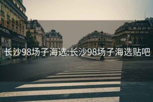 长沙98场子海选:长沙98场子海选贴吧